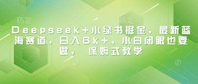 Deepseek+小绿书掘金,最新蓝海赛道,日入6k+,小白闭眼也要做, 保姆式教学-网赚副业网