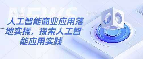人工智能商业应用落地实操,探索人工智能应用实践-网赚副业网