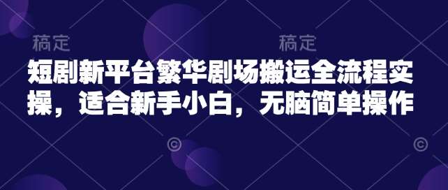 短剧新平台繁华剧场搬运全流程实操,适合新手小白,无脑简单操作-网赚副业网