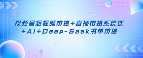 视频号短视频带货+直播带货系统课+AI+Deep-Seek书单带货-网赚副业网
