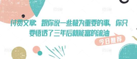 付费文章:跟你说一些极为重要的事,你只要悟透了 三年后 就能富的流油-网赚副业网