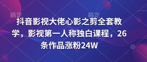 抖音影视大佬心影之剪全套教学,影视第一人称独白课程,26条作品涨粉24W-网赚副业网