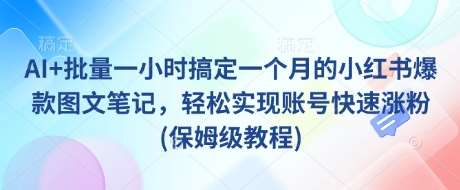 AI+批量一小时搞定一个月的小红书爆款图文笔记,轻松实现账号快速涨粉(保姆级教程)-网赚副业网