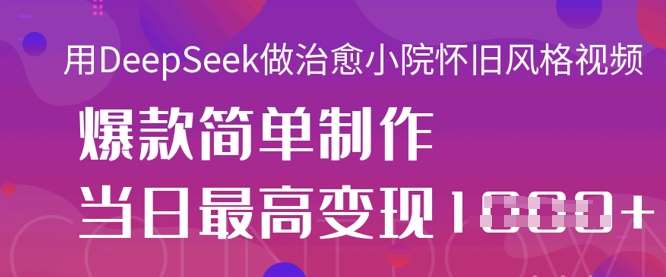 用DeepSeek做治愈小院怀旧风格视频,爆款轻松制作,当日最高变现1k-网赚副业网