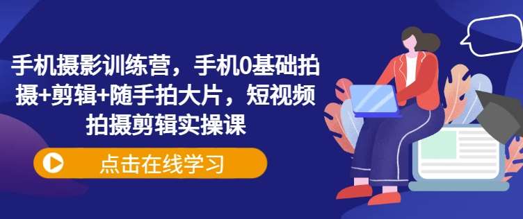 手机摄影训练营,手机0基础拍摄+剪辑+随手拍大片,短视频拍摄剪辑实操课-网赚副业网
