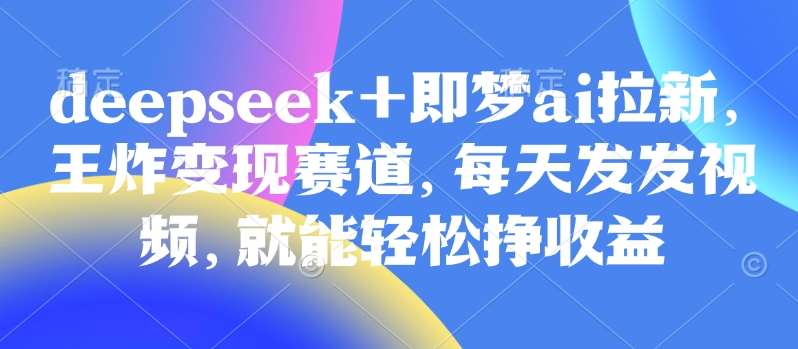 原客单价998的deepseek+即梦ai拉新,王炸变现赛道,每天发发视频,就能轻松挣收益-网赚副业网