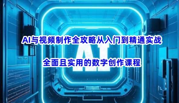 AI与视频制作全攻略从入门到精通实战,全面且实用的数字创作课程-网赚副业网