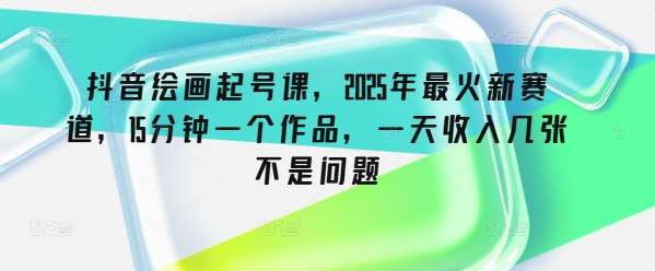 抖音绘画起号课,2025年最火新赛道,15分钟一个作品,一天收入几张不是问题-网赚副业网