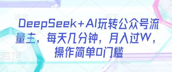 DeepSeek+AI玩转公众号流量主,每天几分钟,月入过W,操作简单0门槛-网赚副业网