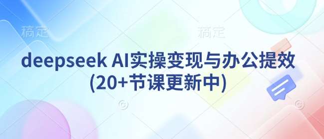 deepseek AI实操变现与办公提效(20+节课更新中)-网赚副业网