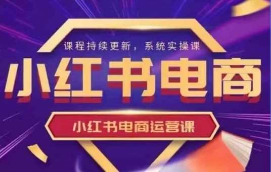 小红书电商运营实操课,新手从0~1落地实操-网赚副业网