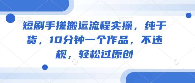 短剧手搓搬运流程实操,纯干货,10分钟一个作品,不违规,轻松过原创-网赚副业网
