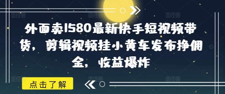 外面卖1580最新快手短视频带货,剪辑视频挂小黄车发布挣佣金,收益爆炸-网赚副业网