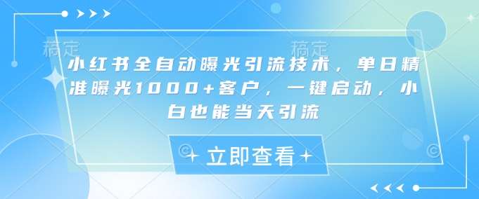 小红书全自动曝光引流技术,单日精准曝光1000+客户,一键启动,小白也能当天引流【揭秘】-网赚副业网