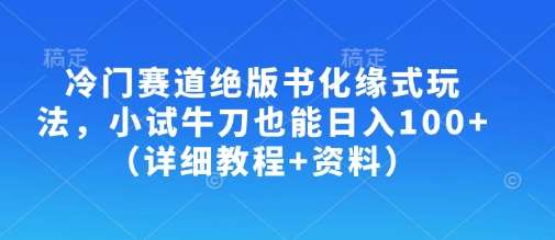 冷门赛道绝版书化缘式玩法,小试牛刀也能日入100+(详细教程+资料)-网赚副业网