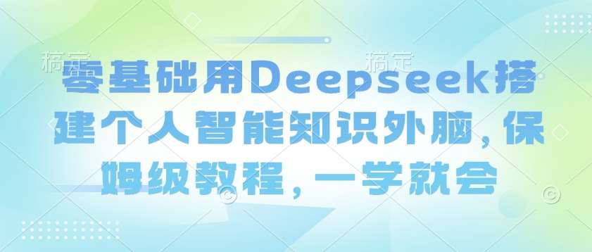 零基础用Deepseek搭建个人智能知识外脑,保姆级教程,一学就会-网赚副业网