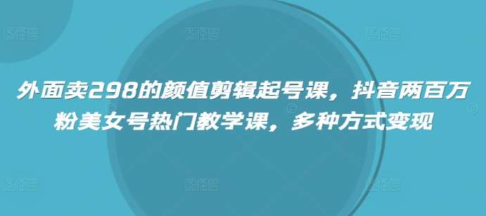 外面卖298的颜值剪辑起号课,抖音两百万粉美女号热门教学课,多种方式变现-网赚副业网