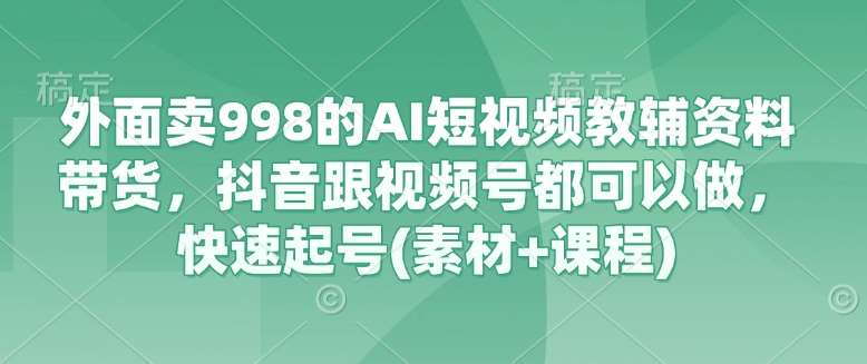 外面卖998的AI短视频教辅资料带货,抖音跟视频号都可以做,快速起号(素材+课程)-网赚副业网