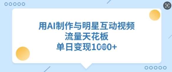 用AI制作与明星互动视频,流量天花板,单日变现多张-网赚副业网