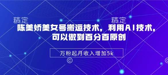 陈美娇美女号搬运技术,利用AI技术,可以做到百分百原创,万粉起月收入增加5k-网赚副业网