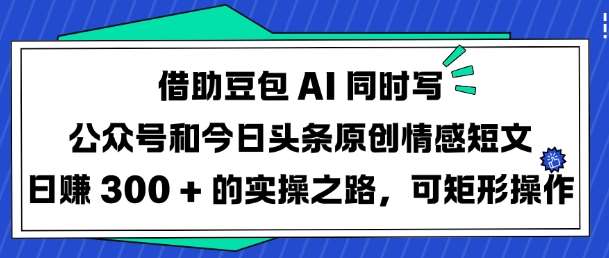 借助豆包AI同时写公众号和今日头条原创情感短文日入3张的实操之路,可矩形操作-网赚副业网