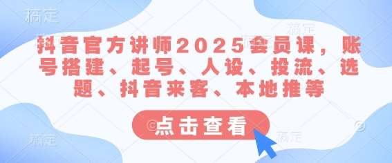 抖音官方讲师2025会员课,账号搭建、起号、人设、投流、选题、抖音来客、本地推等-网赚副业网