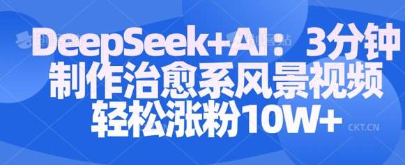 Deepseek+AI: 3分钟制作治愈系风景视频轻松涨粉10W-网赚副业网