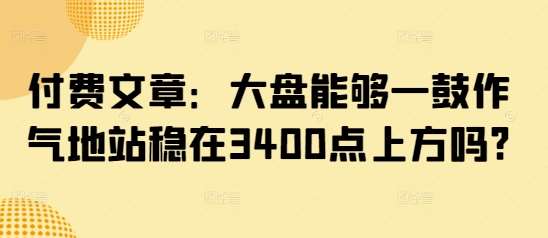 付费文章:大盘能够一鼓作气地站稳在3400点上方吗?-网赚副业网