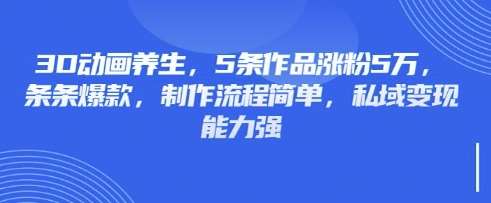 3D动画养生,5条作品涨粉5万,条条爆款,制作流程简单,私域变现能力强-网赚副业网