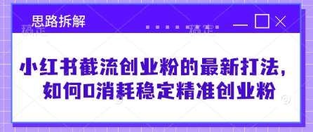 小红书截流创业粉的最新打法，如何0消耗稳定精准创业粉【思路拆解】-网赚副业网