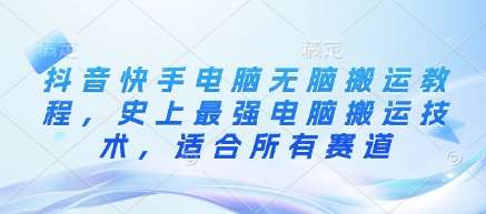 抖音快手电脑无脑搬运教程,史上最强电脑搬运技术,适合所有赛道-网赚副业网