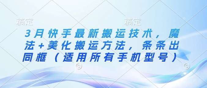 3月快手最新搬运技术,魔法+美化搬运方法,条条出同框(适用所有手机型号)-网赚副业网