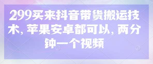 299买来抖音带货搬运技术,苹果安卓都可以,两分钟一个视频-网赚副业网