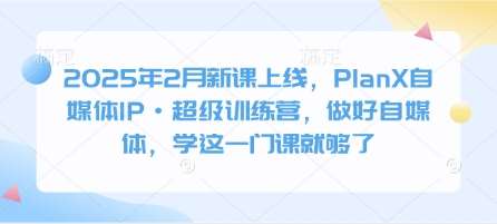2025年2月新课上线,PlanX自媒体IP·超级训练营,做好自媒体,学这一门课就够了-网赚副业网