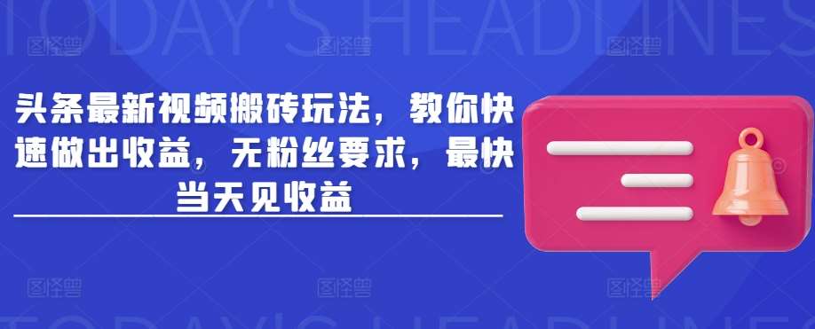 头条最新视频搬砖玩法,教你快速做出收益,无粉丝要求,最快当天见收益-网赚副业网
