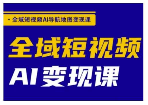 全域短视频AI导航地图变现课,全域短视频AI变现课-网赚副业网