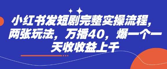 小红书发短剧完整实操流程,两张玩法,万播40,爆一个一天收收益上千-网赚副业网