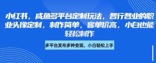 小红书咸鱼多平台定制玩法,各行各业的职业头像定制,制作简单,客单价高,小白也能轻松制作-网赚副业网