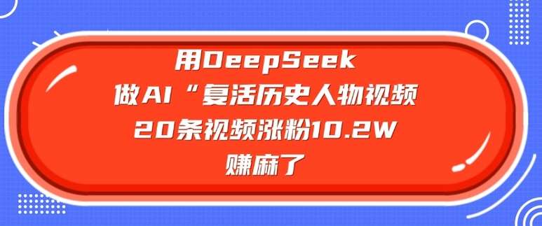 用DeepSeek做AI“复活历史人物”视频,20条视频涨粉10.2W,挣麻了-网赚副业网