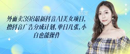 外面卖398最新抖音AI美女项目,撸抖音广告分成计划,单日几张,小白也能操作-网赚副业网