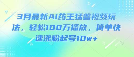 3月最新AI药王猛兽视频玩法,轻松100W播放,简单快速涨粉起号10w+-网赚副业网