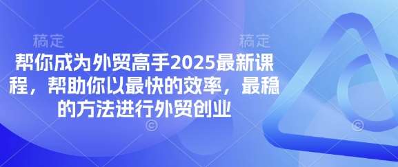 帮你成为外贸高手2025最新课程,帮助你以最快的效率,最稳的方法进行外贸创业-网赚副业网