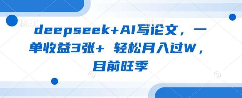 deepseek+AI写论文,一单收益3张+ 轻松月入过W,目前旺季-网赚副业网