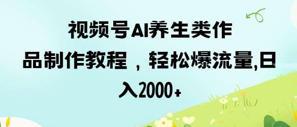 视频号ai养生类作品制作教程，轻松爆流量，日入数张-网赚副业网