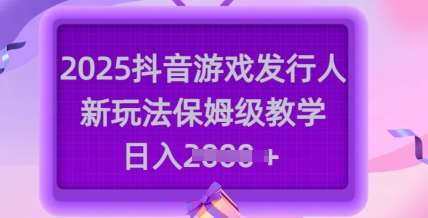 2025抖音游戏发行人新玩法,保姆级教学,日入多张-网赚副业网