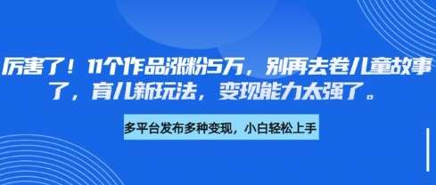 厉害了,11个作品涨粉5万,别再去卷儿童故事了,育儿新玩法,变现能力太强了-网赚副业网