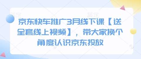 京东快车推广3月线下课【送全套线上视频】,带大家换个角度认识京东投放-网赚副业网