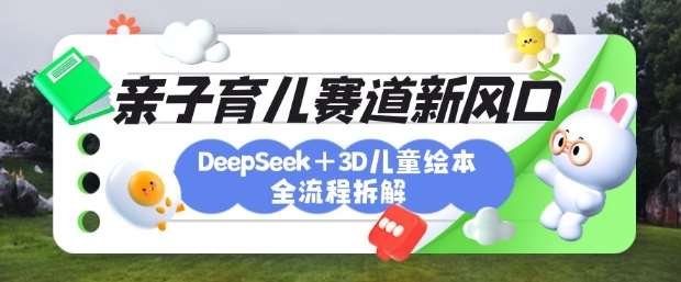 育儿赛道新风口:DeepSeek+3D绘本全流程拆解,月涨粉上W,还能培养亲子创造力-网赚副业网