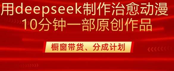 用deepseek制作治愈系漫剪,20分钟一部纯原创作品,多种变现渠道外面收费980-网赚副业网
