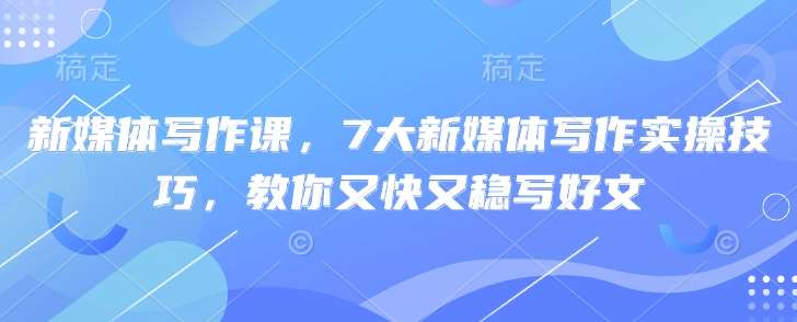 新媒体写作课,7大新媒体写作实操技巧,教你又快又稳写好文-网赚副业网